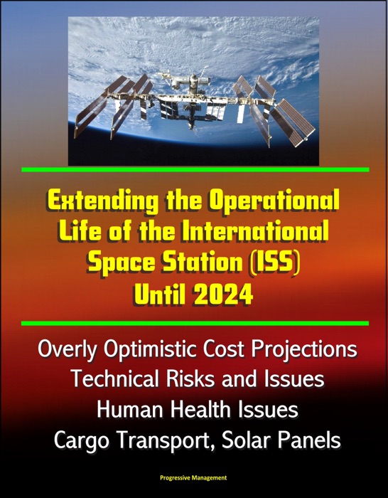 Extending the Operational Life of the International Space Station (ISS) Until 2024 - Overly Optimistic Cost Projections, Technical Risks and Issues, Human Health Issues, Cargo Transport, Solar Panels