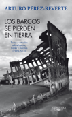 Los barcos se pierden en tierra. Textos y artículos sobre barcos, mares y marinos (1994-2011) - Arturo Pérez-Reverte