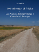 900 chilometri di felicità - dai Pirenei a Finisterre lungo il Cammino di Santiago - Luca Giai