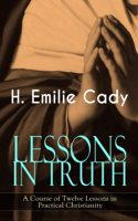 H. Emilie Cady - LESSONS IN TRUTH - A Course of Twelve Lessons in Practical Christianity artwork