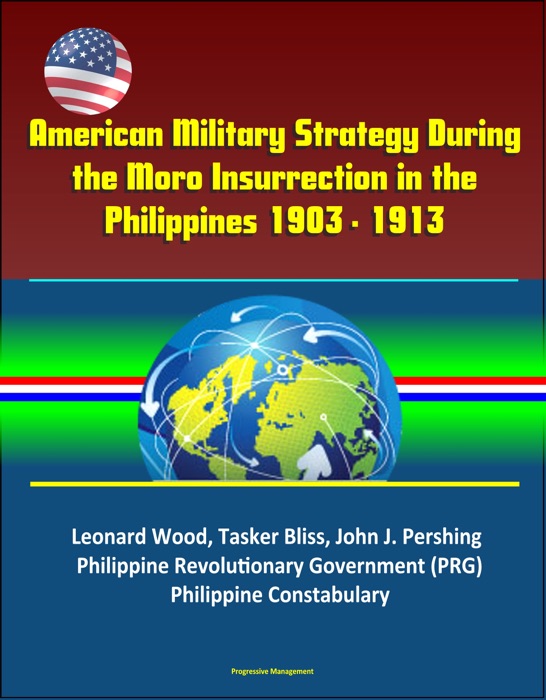 American Military Strategy During the Moro Insurrection in the Philippines 1903 - 1913: Leonard Wood, Tasker Bliss, John J. Pershing, Philippine Revolutionary Government (PRG), Philippine Constabulary