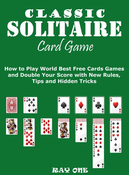 Classic Solitaire Cards Games: How to Play World Best Free Cards Games and Double Your Score with New Rules, Tips and Hidden Tricks