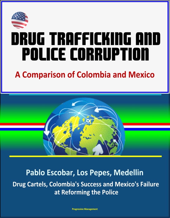 Drug Trafficking and Police Corruption: A Comparison of Colombia and Mexico - Pablo Escobar, Los Pepes, Medellin, Drug Cartels, Colombia's Success and Mexico's Failure at Reforming the Police