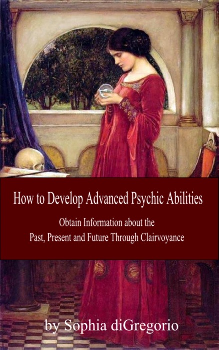 How to Develop Advanced Psychic Abilities: Obtain Information about the Past, Present and Future Through Clairvoyance