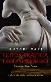 Download Guida pratica degli afrodisiaci - sostanze e cibi per l’amore tra leggenda e storia, tradizione e scienza