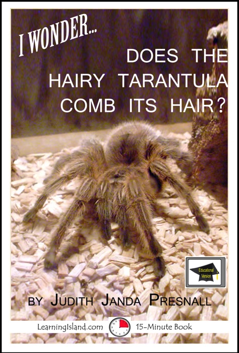 I Wonder…Does The Hairy Tarantula Comb Its Hair? A 15-Minute Book, Educational Version