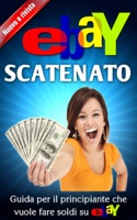 eBay scatenato - Guida per il principiante che vuole fare soldi su eBay