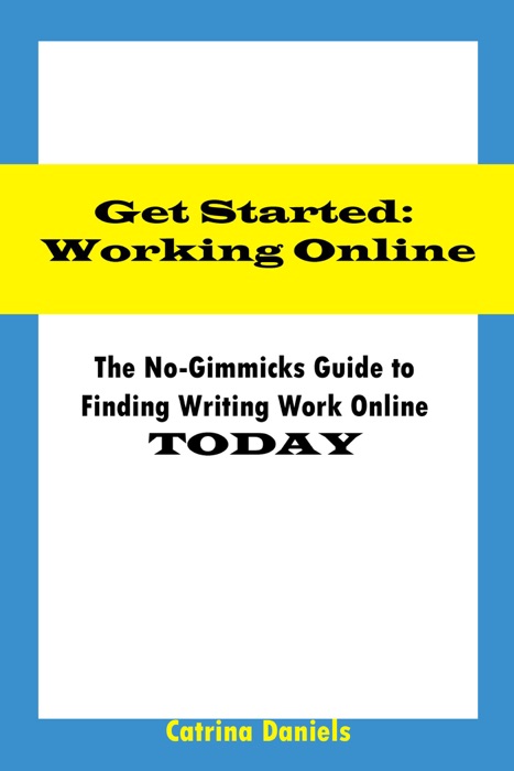 Get Started: Working Online The No-Gimmicks Guide to Finding Writing Work Online Today