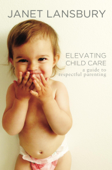 Elevating Child Care: A Guide To Respectful Parenting - Janet Lansbury