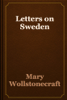 Letters on Sweden - Mary Wollstonecraft