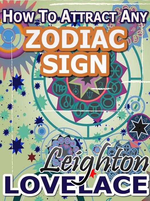 How To Attract Any Zodiac Sign: The Astrology for Lovers Guide to Understanding Horoscope Compatibility for All Zodiac Signs and Much More