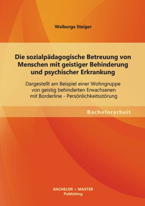 Die sozialpädagogische Betreuung von Menschen mit geistiger Behinderung und psychischer Erkrankung: Dargestellt am Beispiel einer Wohngruppe von geistig behinderten Erwachsenen mit Borderline - Persönlichkeitsstörung