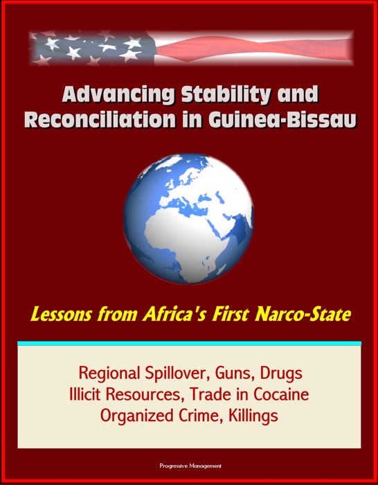 Advancing Stability and Reconciliation in Guinea-Bissau: Lessons from Africa's First Narco-State - Regional Spillover, Guns, Drugs, Illicit Resources, Trade in Cocaine, Organized Crime, Killings