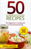 50 Fermentation Recipes: The Beginner’s Cookbook to Fermented Eating Includes 50 Recipes! - Nina Cooper