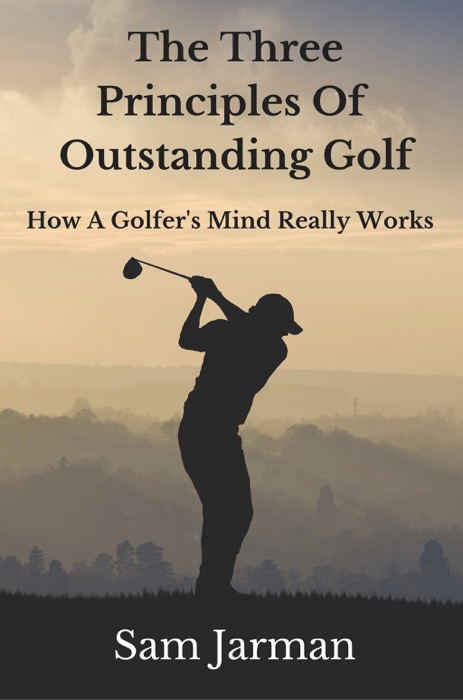 The Three Principles of Outstanding Golf: How A Golfer's Mind Really Works.