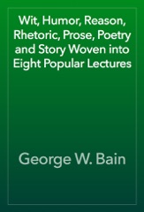Wit, Humor, Reason, Rhetoric, Prose, Poetry and Story Woven into Eight Popular Lectures