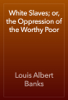 White Slaves; or, the Oppression of the Worthy Poor - Louis Albert Banks