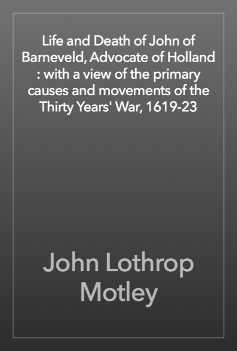Life and Death of John of Barneveld, Advocate of Holland : with a view of the primary causes and movements of the Thirty Years' War, 1619-23