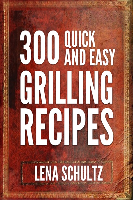 300 Quick And Easy Grilling Recipes