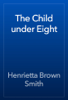 The Child under Eight - Henrietta Brown Smith