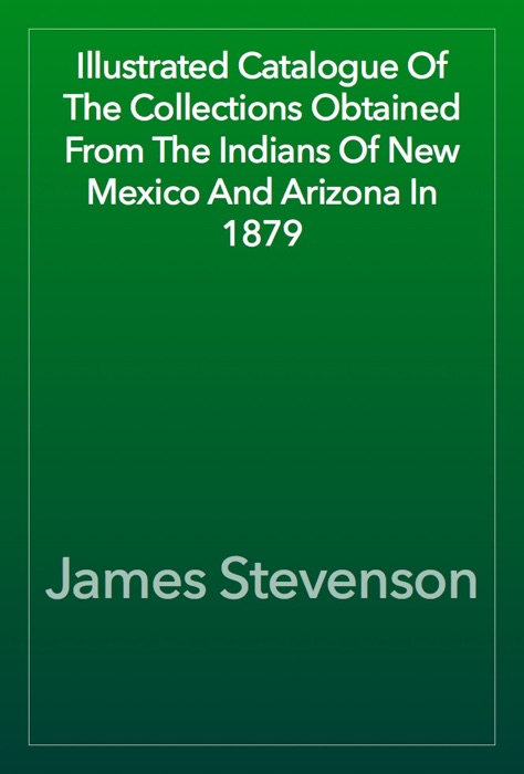 Illustrated Catalogue Of The Collections Obtained From The Indians Of New Mexico And Arizona In 1879