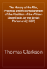 The History of the Rise, Progress and Accomplishment of the Abolition of the African Slave-Trade, by the British Parliament (1839) - Thomas Clarkson
