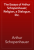 The Essays of Arthur Schopenhauer; Religion, a Dialogue, Etc. - Arthur Schopenhauer
