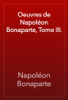 Oeuvres de Napoléon Bonaparte, Tome III. - Napoléon Bonaparte