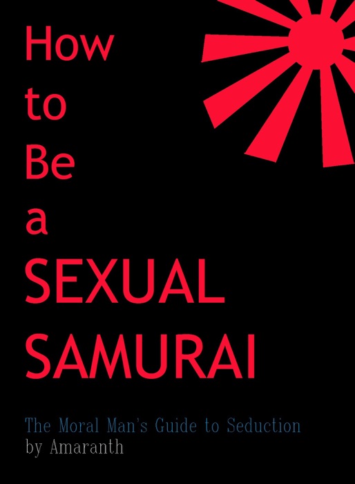 How to Be a Sexual Samurai: The Moral Man's Guide to Seduction