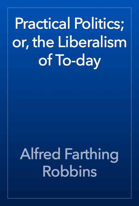 Practical Politics; or, the Liberalism of To-day