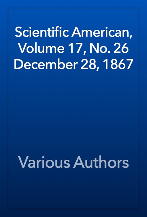 Scientific American, Volume 17, No. 26 December 28, 1867