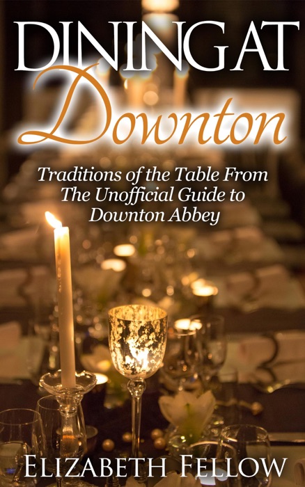 Dining at Downton: Traditions of the Table and Delicious Recipes From The Unofficial Guide to Downton Abbey