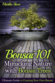 Bonsai 101: Mimicking Nature with Bonsai Trees: Ultimate Guide to Creating Your Own Bonsai - Martha Stone