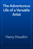 The Adventurous Life of a Versatile Artist - Harry Houdini