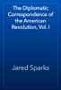 The Diplomatic Correspondence of the American Revolution, Vol. I - Jared Sparks