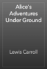 Alice's Adventures Under Ground - Lewis Carroll