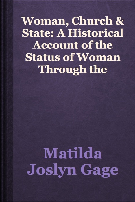 Woman, Church & State: A Historical Account of the Status of Woman Through the Christian Ages: With Reminiscences of the Matriarchate: By Matilda Joslyn Gage.