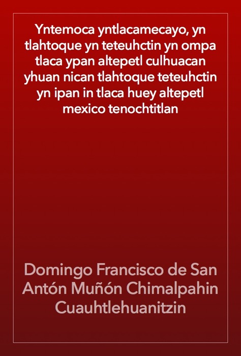 Yntemoca yntlacamecayo, yn tlahtoque yn teteuhctin yn ompa tlaca ypan altepetl culhuacan yhuan nican tlahtoque teteuhctin yn ipan in tlaca huey altepetl mexico tenochtitlan