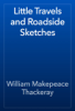Little Travels and Roadside Sketches - William Makepeace Thackeray