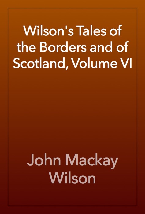 Wilson's Tales of the Borders and of Scotland, Volume VI