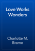 Love Works Wonders - Charlotte M. Brame