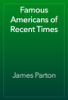 Famous Americans of Recent Times - James Parton