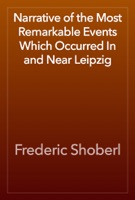 Narrative of the Most Remarkable Events Which Occurred In and Near Leipzig