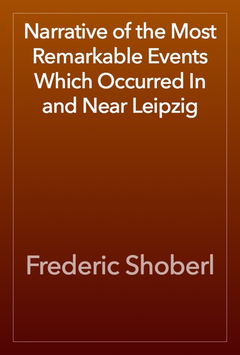 Narrative of the Most Remarkable Events Which Occurred In and Near Leipzig