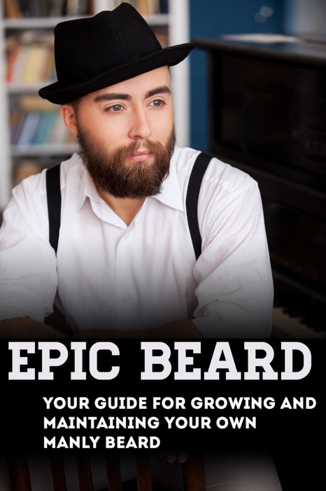 Epic Beard:  Your Guide for Growing and Maintaining Your Own Manly Beard