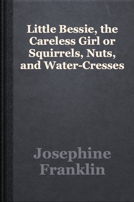 Little Bessie, the Careless Girl or Squirrels, Nuts, and Water-Cresses