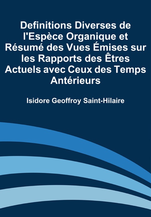 Definitions Diverses de l'Espèce Organique et Résumé des Vues Émises sur les Rapports des Êtres Actuels avec Ceux des Temps Antérieurs