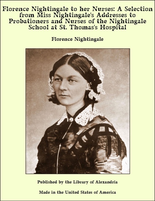 Florence Nightingale to her Nurses: A Selection from Miss Nightingale's Addresses to Probationers and Nurses of the Nightingale School at St. Thomas's Hospital