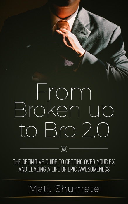 From Broken Up to Bro 2.0: The Definitive Guide to Getting Over Your Ex and Living a Life of Epic Awesomeness