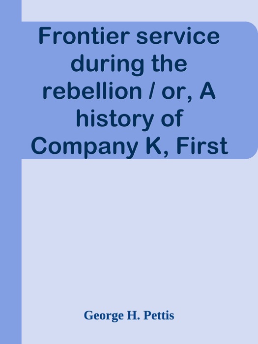 Frontier service during the rebellion / or, A history of Company K, First Infantry, California Volunteers